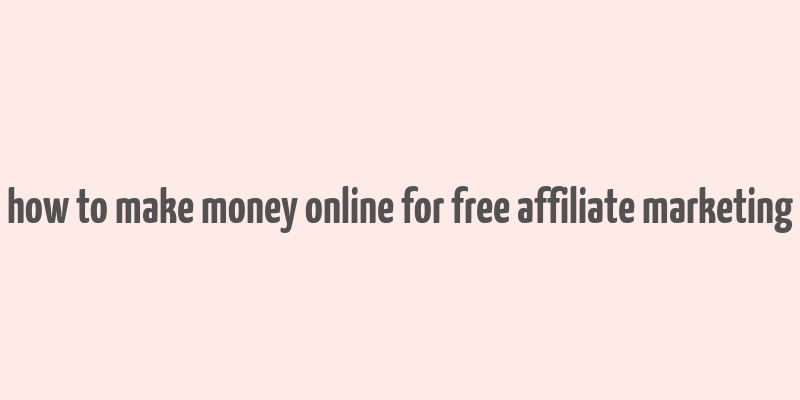 how to make money online for free affiliate marketing