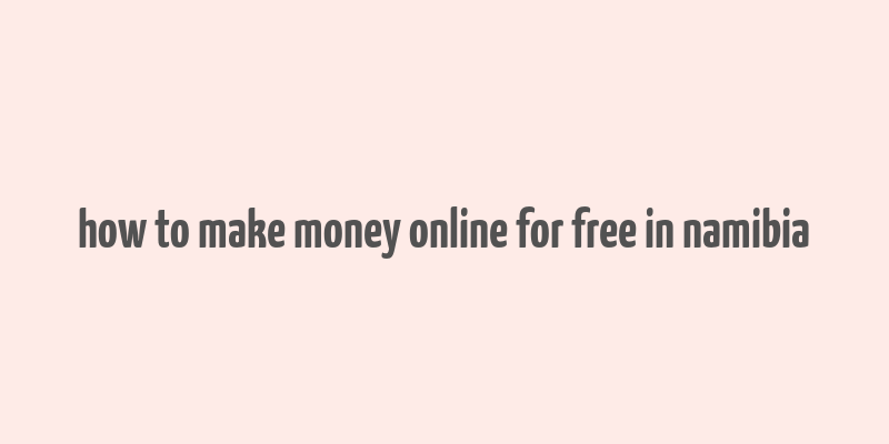 how to make money online for free in namibia