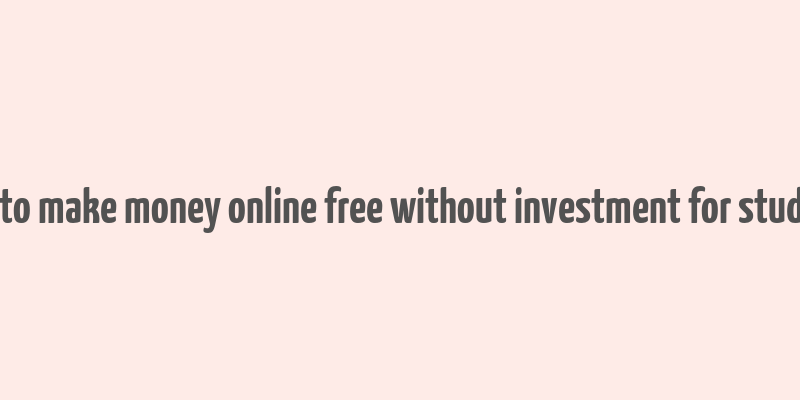 how to make money online free without investment for students