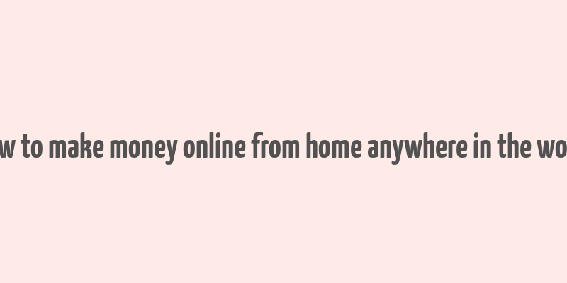 how to make money online from home anywhere in the world