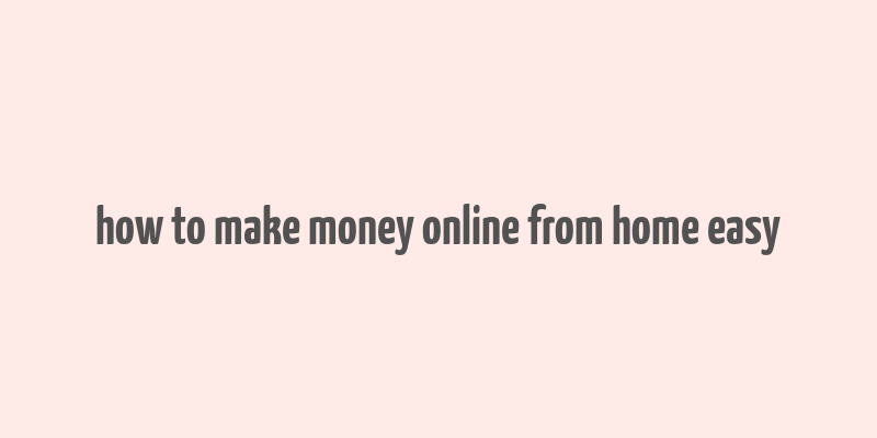 how to make money online from home easy