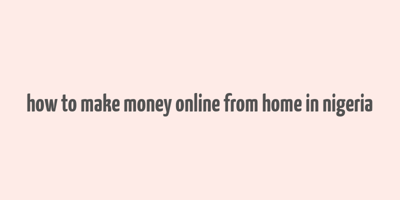 how to make money online from home in nigeria