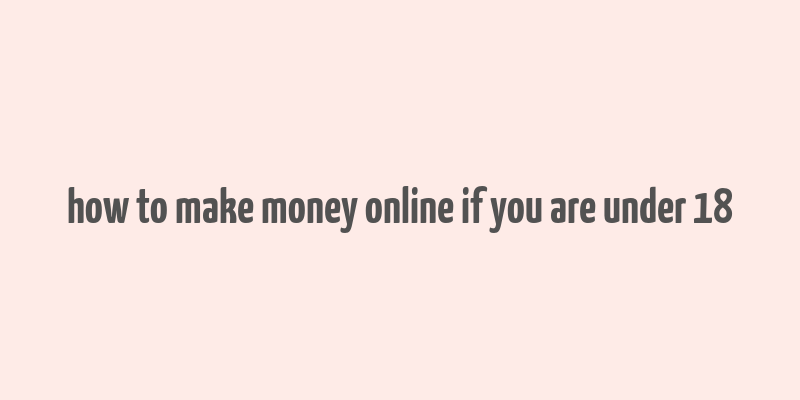 how to make money online if you are under 18