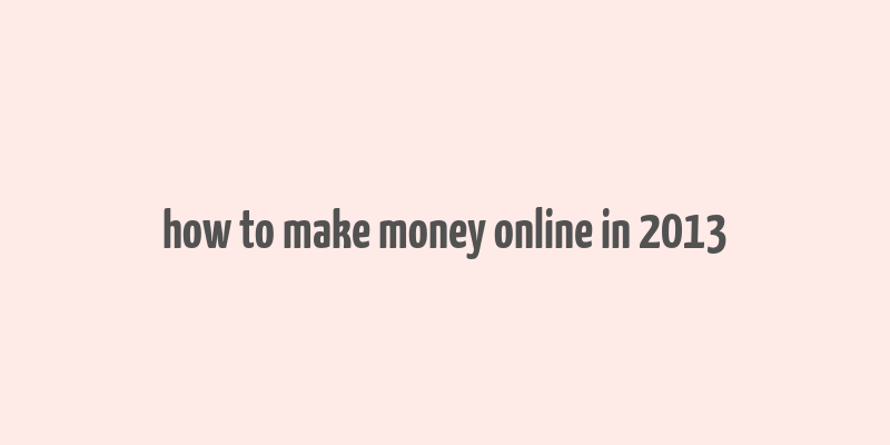 how to make money online in 2013