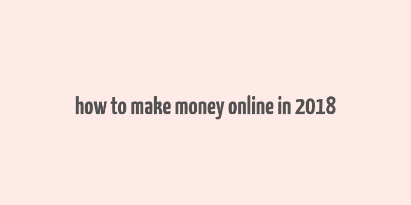 how to make money online in 2018