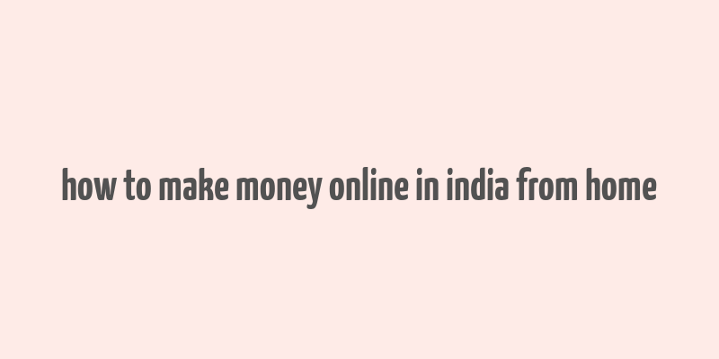 how to make money online in india from home