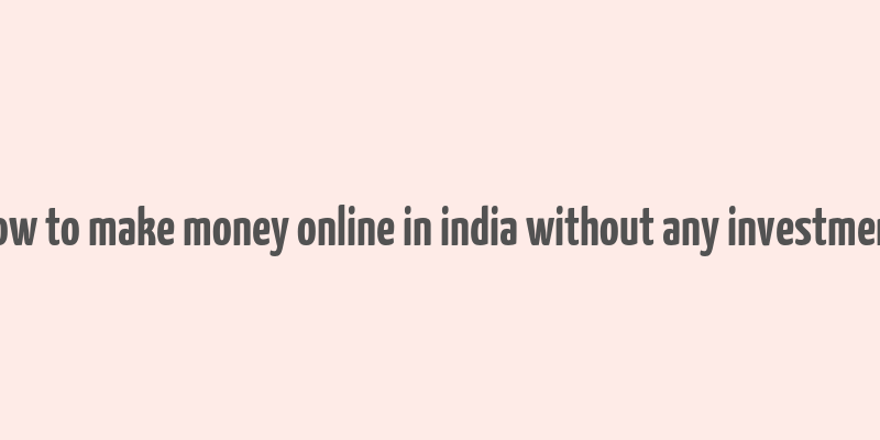 how to make money online in india without any investment