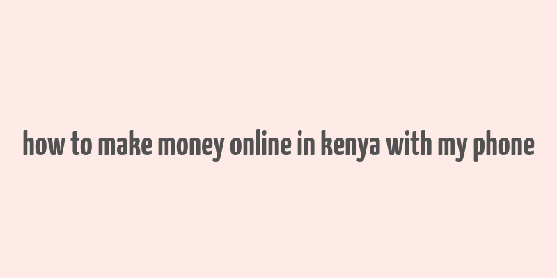 how to make money online in kenya with my phone