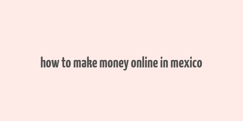 how to make money online in mexico