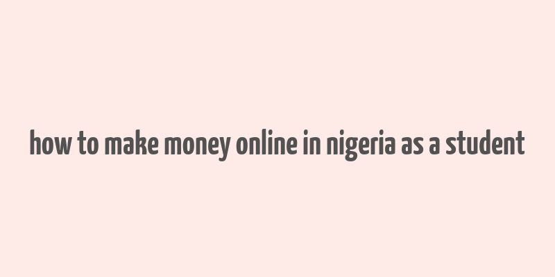 how to make money online in nigeria as a student