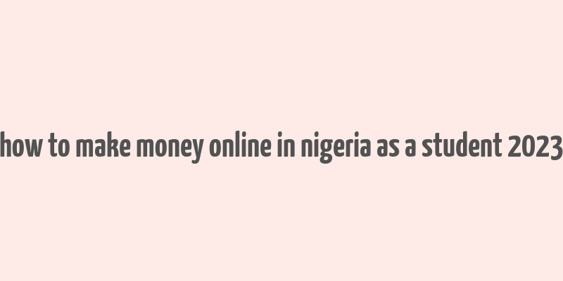 how to make money online in nigeria as a student 2023