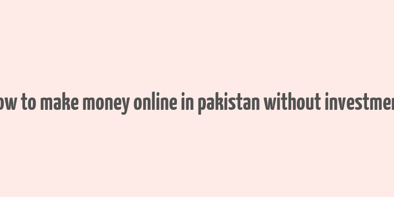 how to make money online in pakistan without investment