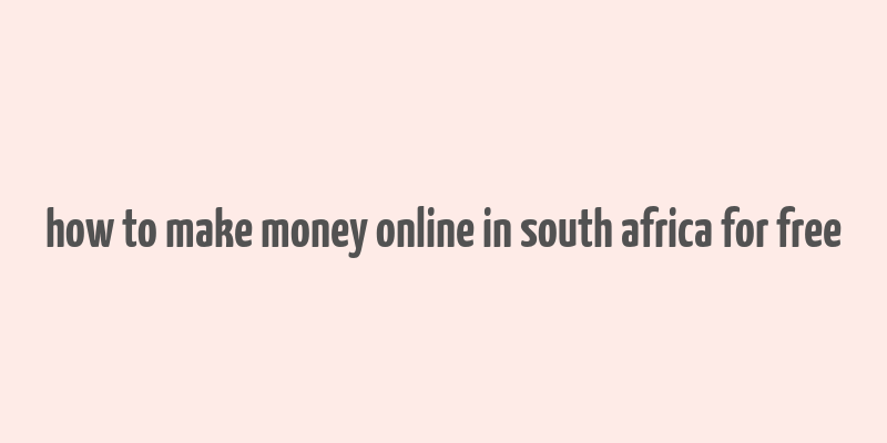 how to make money online in south africa for free