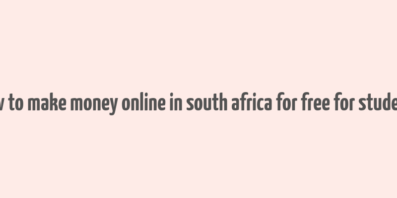 how to make money online in south africa for free for students