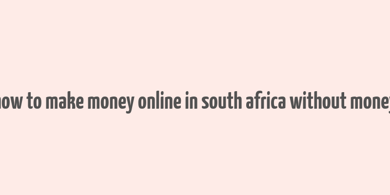 how to make money online in south africa without money