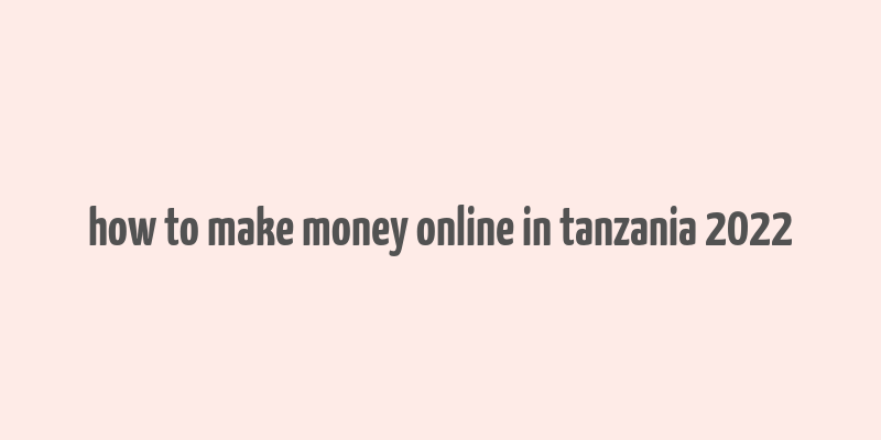 how to make money online in tanzania 2022