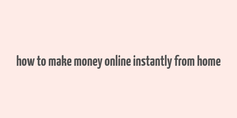 how to make money online instantly from home