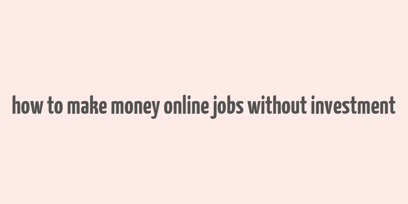 how to make money online jobs without investment