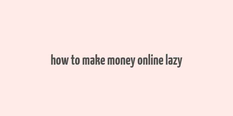 how to make money online lazy