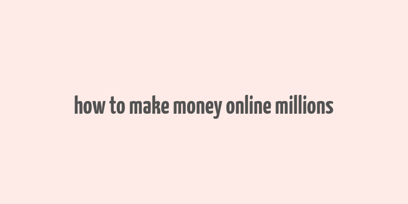 how to make money online millions