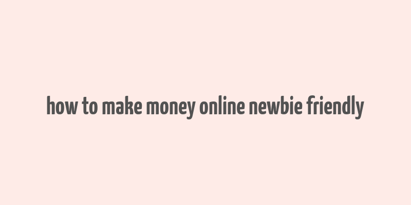 how to make money online newbie friendly