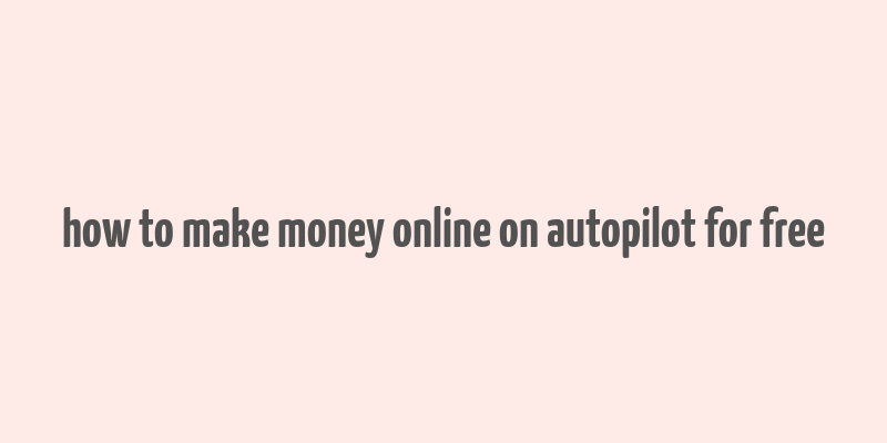 how to make money online on autopilot for free