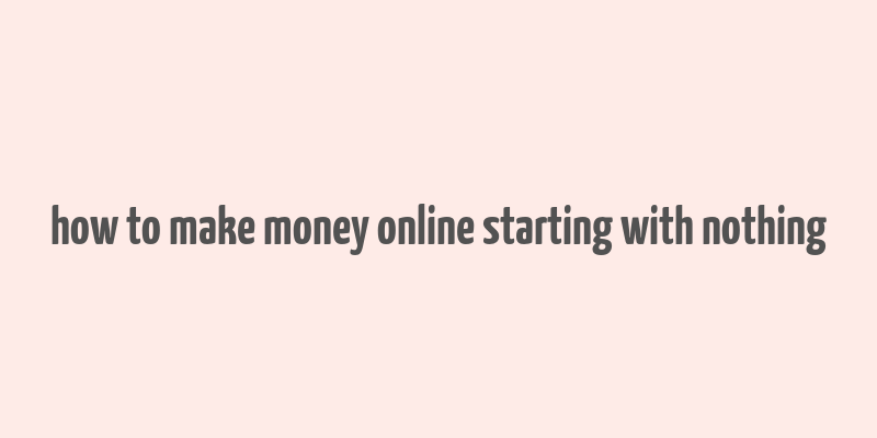 how to make money online starting with nothing