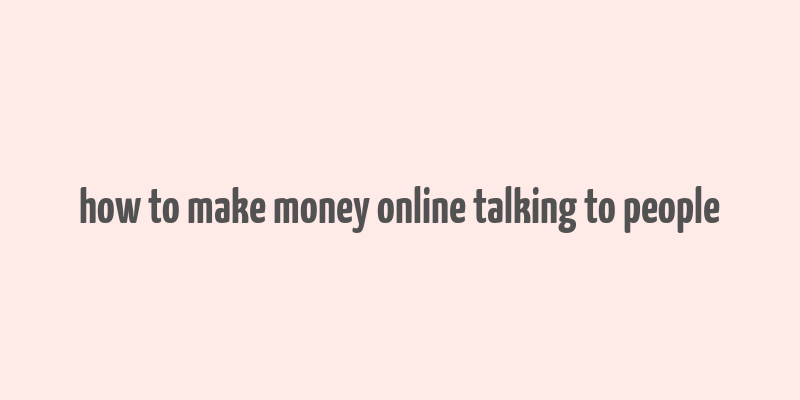 how to make money online talking to people