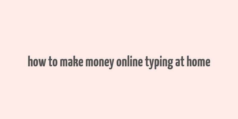 how to make money online typing at home