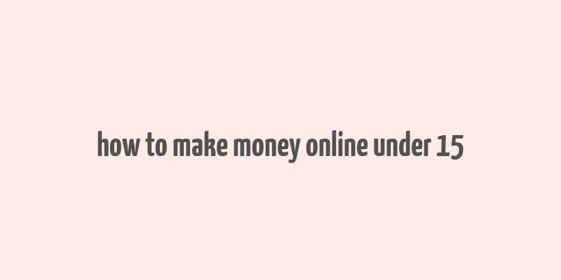 how to make money online under 15