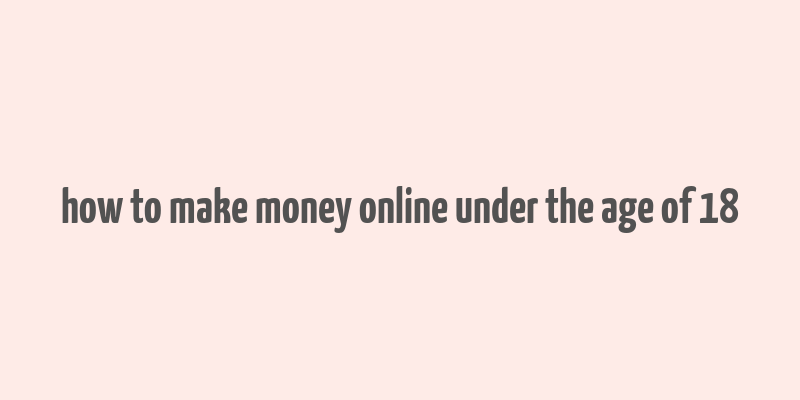 how to make money online under the age of 18