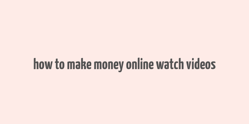 how to make money online watch videos