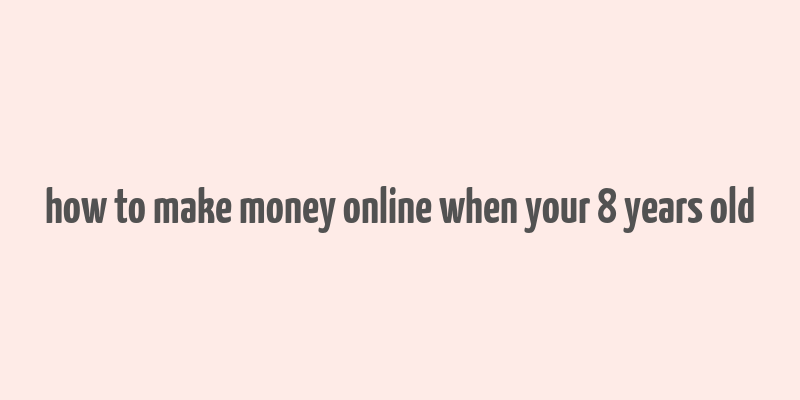 how to make money online when your 8 years old