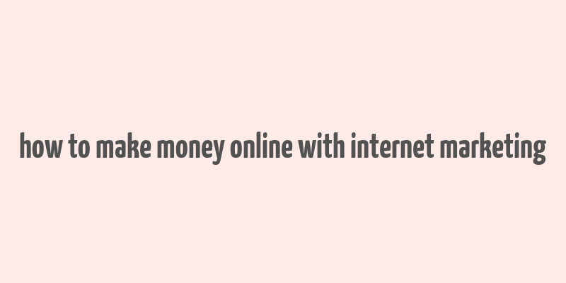 how to make money online with internet marketing