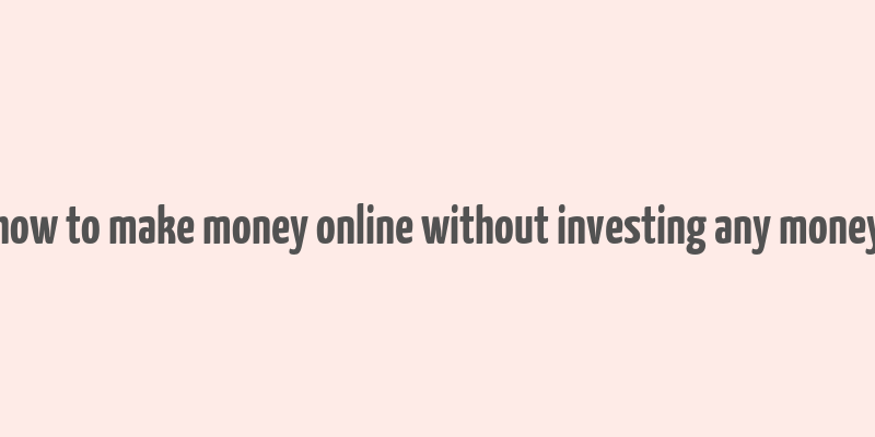 how to make money online without investing any money