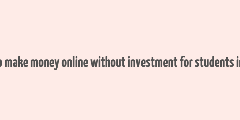 how to make money online without investment for students in india