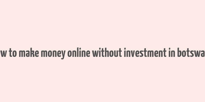 how to make money online without investment in botswana