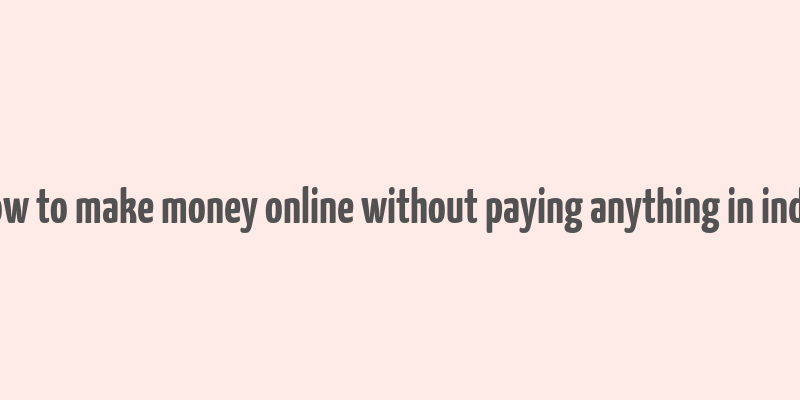 how to make money online without paying anything in india