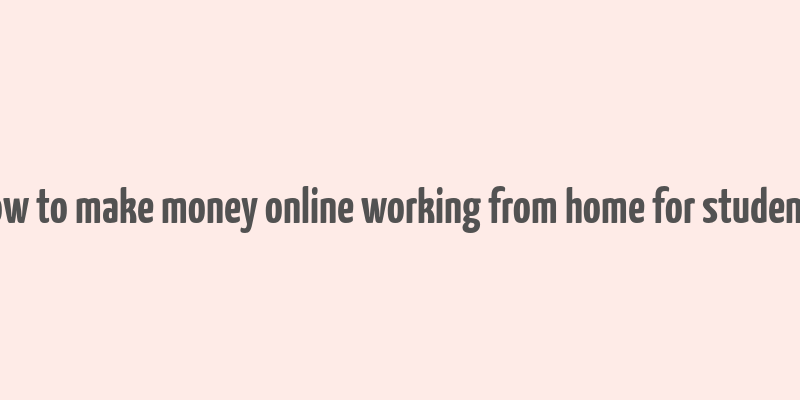 how to make money online working from home for students