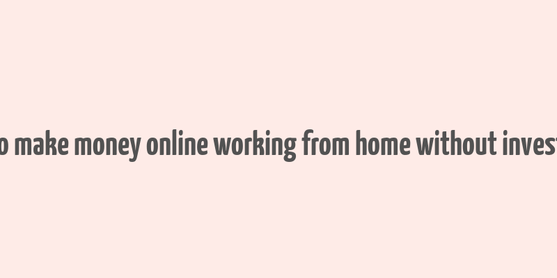 how to make money online working from home without investment