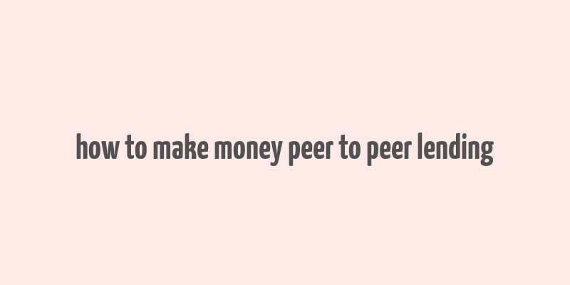 how to make money peer to peer lending