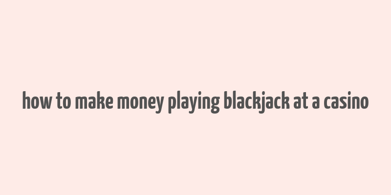 how to make money playing blackjack at a casino