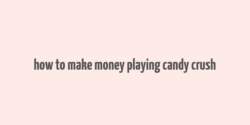 how to make money playing candy crush