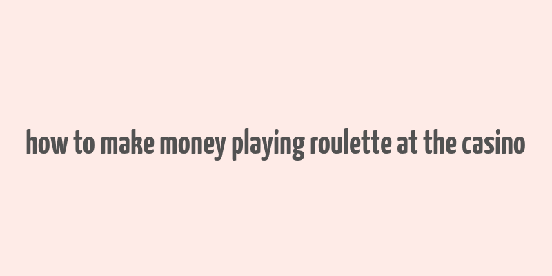 how to make money playing roulette at the casino