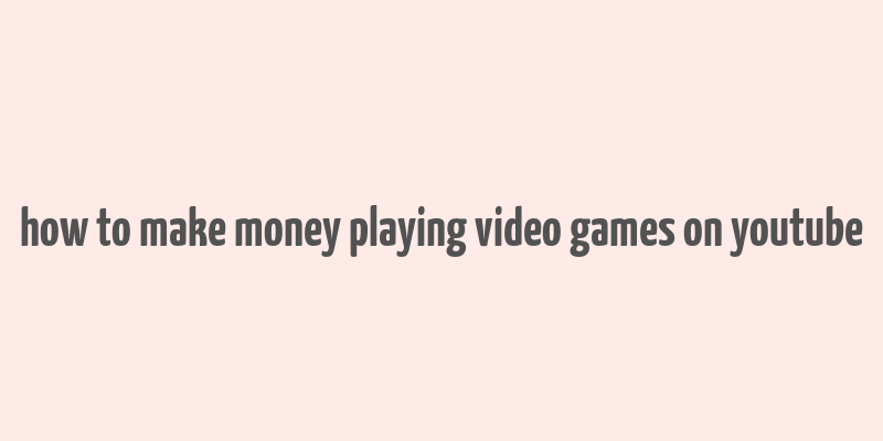 how to make money playing video games on youtube