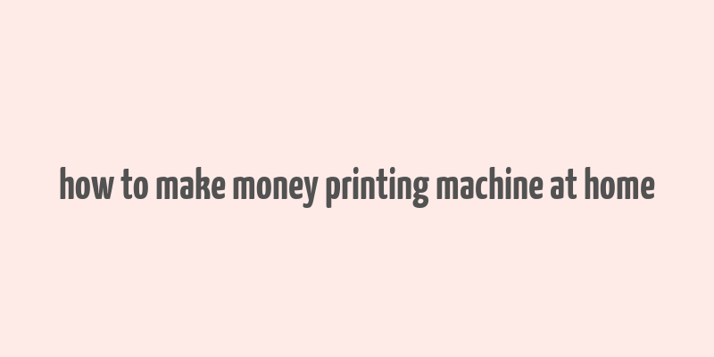 how to make money printing machine at home