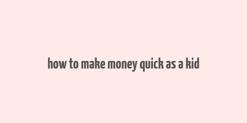 how to make money quick as a kid