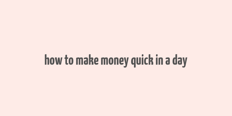 how to make money quick in a day