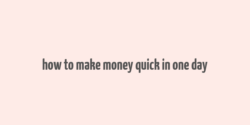 how to make money quick in one day