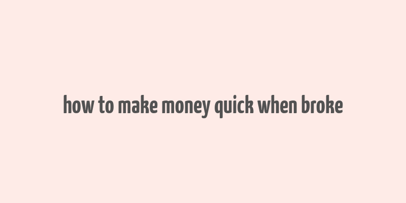 how to make money quick when broke